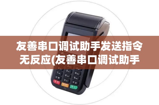 友善串口调试助手发送指令无反应(友善串口调试助手pos机)