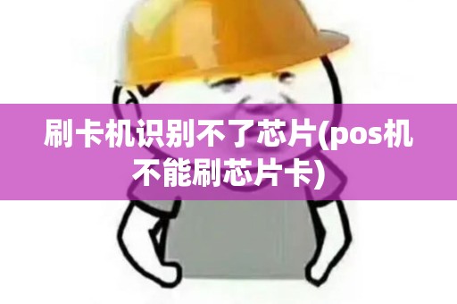 刷卡机识别不了芯片(pos机不能刷芯片卡)