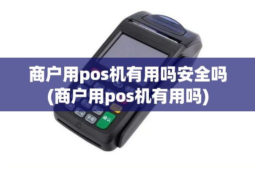 商户用pos机有用吗安全吗(商户用pos机有用吗)