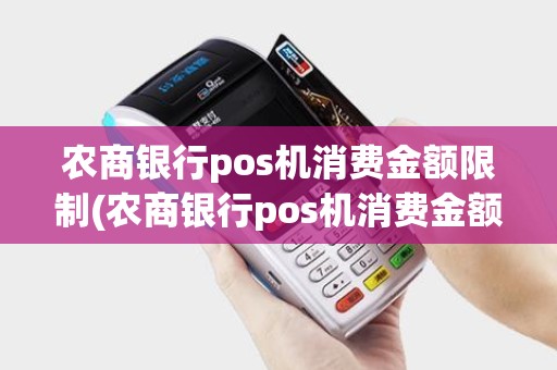 农商银行pos机消费金额限制(农商银行pos机消费金额)