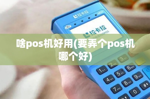 啥pos机好用(要弄个pos机哪个好)