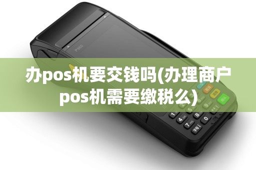 办pos机要交钱吗(办理商户pos机需要缴税么)