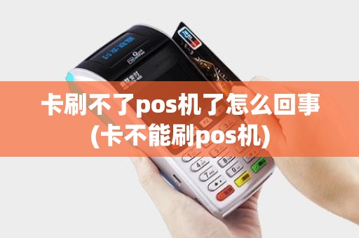 卡刷不了pos机了怎么回事(卡不能刷pos机)