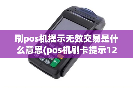 刷pos机提示无效交易是什么意思(pos机刷卡提示12无效交易)