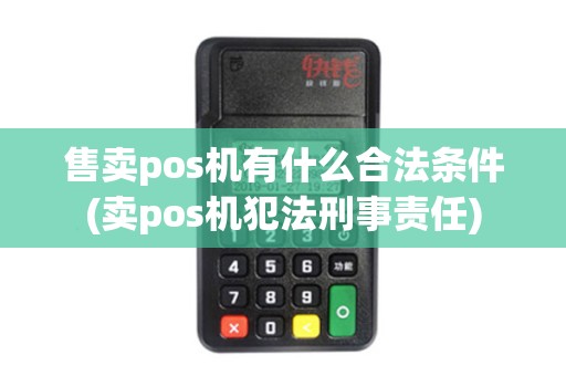 售卖pos机有什么合法条件(卖pos机犯法刑事责任)