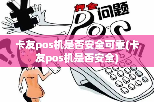卡友pos机是否安全可靠(卡友pos机是否安全)