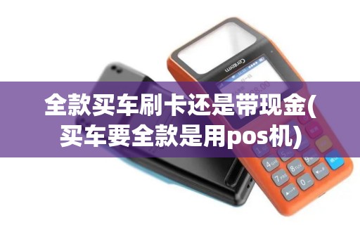 全款买车刷卡还是带现金(买车要全款是用pos机)