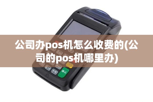 公司办pos机怎么收费的(公司的pos机哪里办)