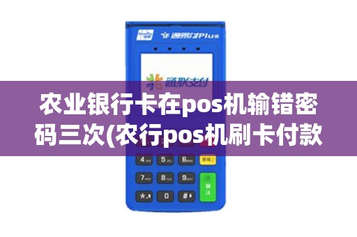 农业银行卡在pos机输错密码三次(农行pos机刷卡付款撤销密码)