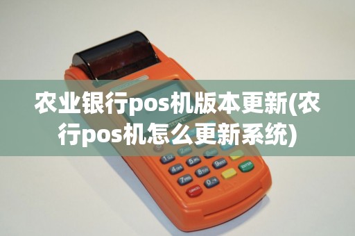 农业银行pos机版本更新(农行pos机怎么更新系统)