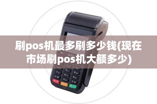 刷pos机最多刷多少钱(现在市场刷pos机大额多少)