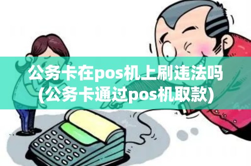 公务卡在pos机上刷违法吗(公务卡通过pos机取款)