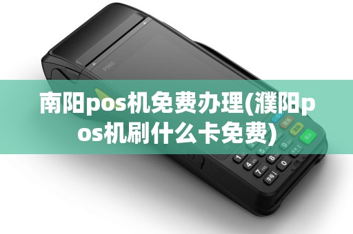 南阳pos机免费办理(濮阳pos机刷什么卡免费)