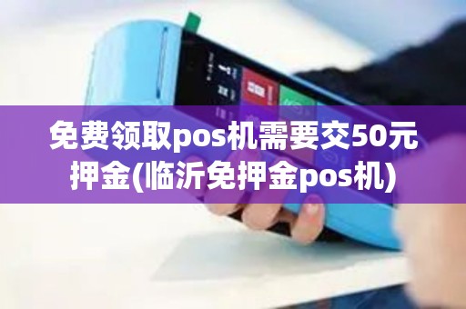免费领取pos机需要交50元押金(临沂免押金pos机)
