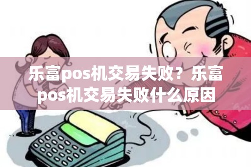 乐富pos机交易失败？乐富pos机交易失败什么原因