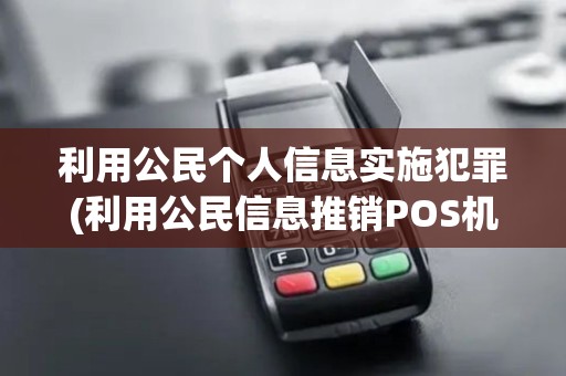 利用公民个人信息实施犯罪(利用公民信息推销POS机)