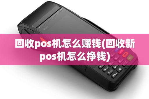 回收pos机怎么赚钱(回收新pos机怎么挣钱)