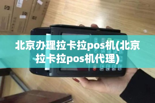 北京办理拉卡拉pos机(北京拉卡拉pos机代理)