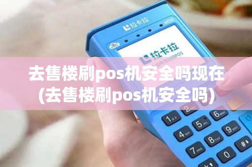 去售楼刷pos机安全吗现在(去售楼刷pos机安全吗)