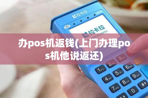 办pos机返钱(上门办理pos机他说返还)