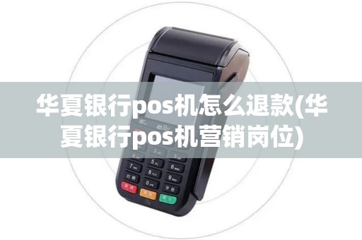 华夏银行pos机怎么退款(华夏银行pos机营销岗位)