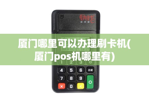 厦门哪里可以办理刷卡机(厦门pos机哪里有)