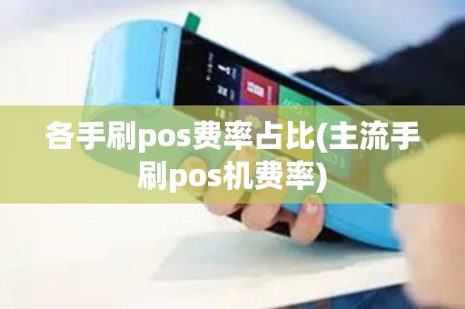 各手刷pos费率占比(主流手刷pos机费率)