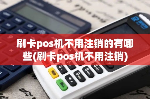 刷卡pos机不用注销的有哪些(刷卡pos机不用注销)