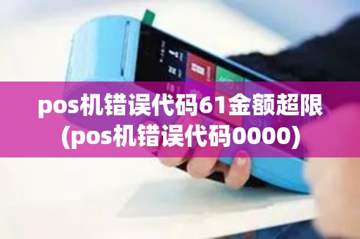 pos机错误代码61金额超限(pos机错误代码0000)