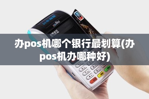 办pos机哪个银行最划算(办pos机办哪种好)