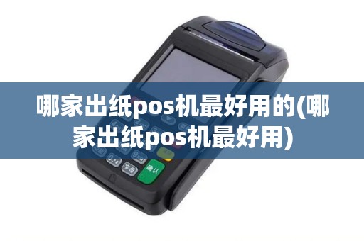 哪家出纸pos机最好用的(哪家出纸pos机最好用)