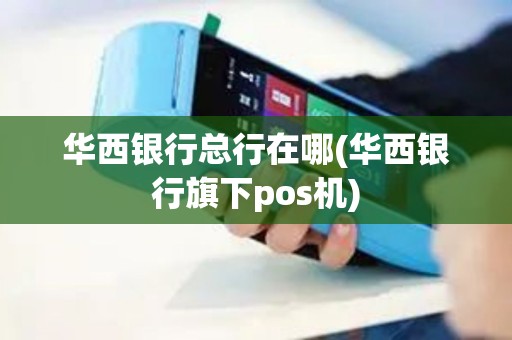 华西银行总行在哪(华西银行旗下pos机)