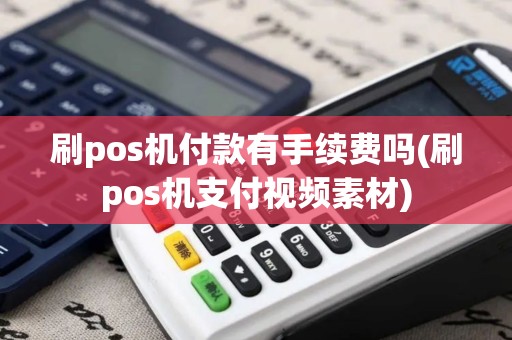 刷pos机付款有手续费吗(刷pos机支付视频素材)