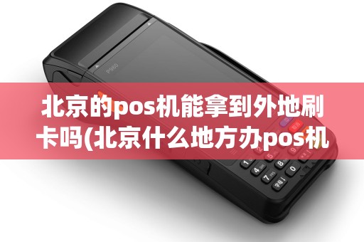 北京的pos机能拿到外地刷卡吗(北京什么地方办pos机)