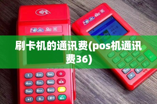 刷卡机的通讯费(pos机通讯费36)