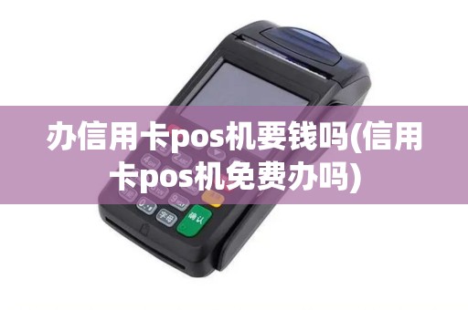 办信用卡pos机要钱吗(信用卡pos机免费办吗)