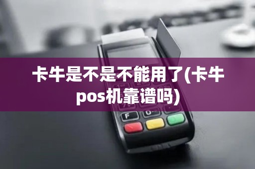 卡牛是不是不能用了(卡牛pos机靠谱吗)