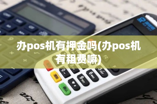 办pos机有押金吗(办pos机有租费嘛)