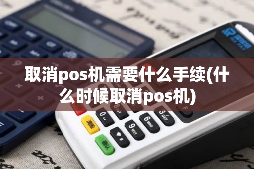 取消pos机需要什么手续(什么时候取消pos机)