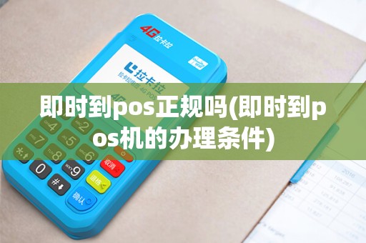 即时到pos正规吗(即时到pos机的办理条件)