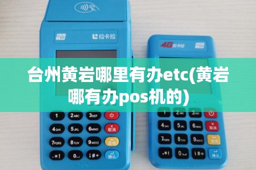 台州黄岩哪里有办etc(黄岩哪有办pos机的)