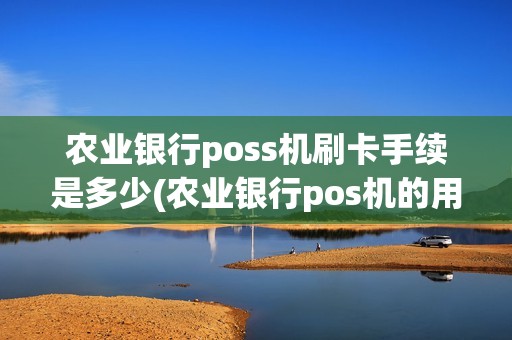 农业银行poss机刷卡手续是多少(农业银行pos机的用法)
