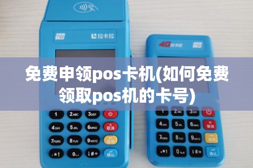 免费申领pos卡机(如何免费领取pos机的卡号)