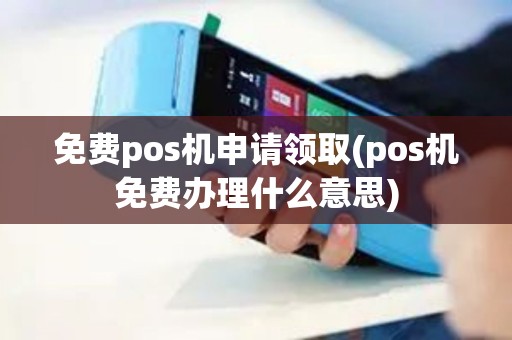 免费pos机申请领取(pos机免费办理什么意思)