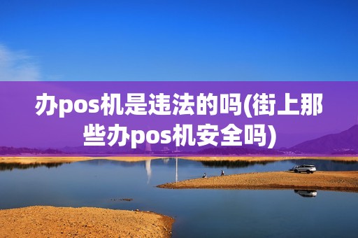 办pos机是违法的吗(街上那些办pos机安全吗)