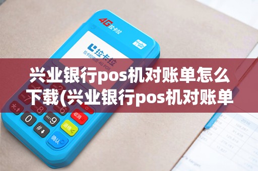 兴业银行pos机对账单怎么下载(兴业银行pos机对账单)