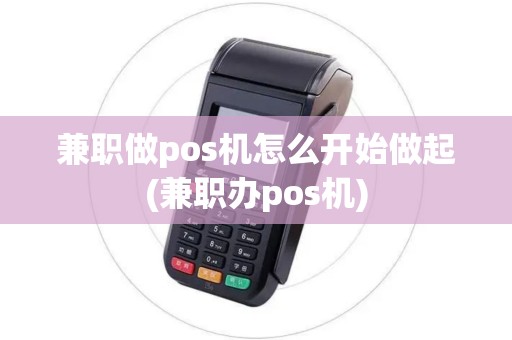 兼职做pos机怎么开始做起(兼职办pos机)