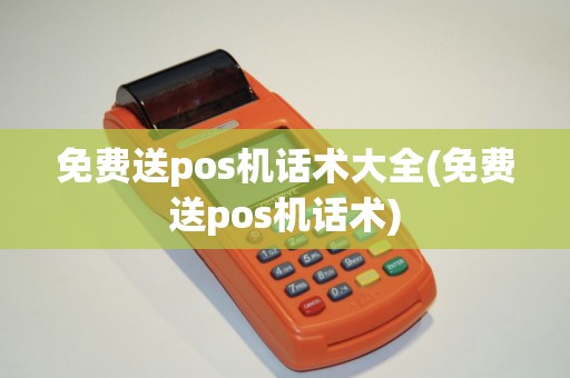 免费送pos机话术大全(免费送pos机话术)