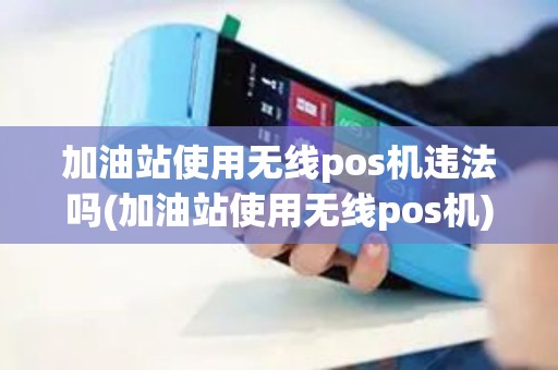 加油站使用无线pos机违法吗(加油站使用无线pos机)