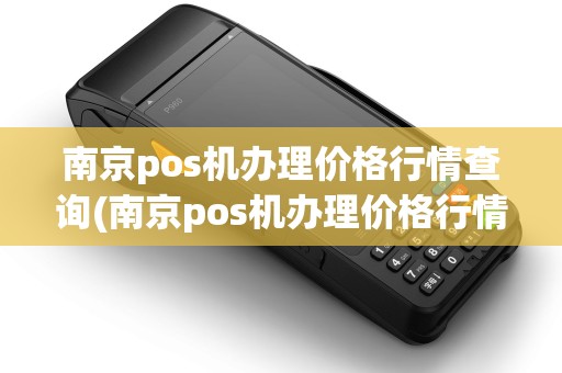 南京pos机办理价格行情查询(南京pos机办理价格行情)